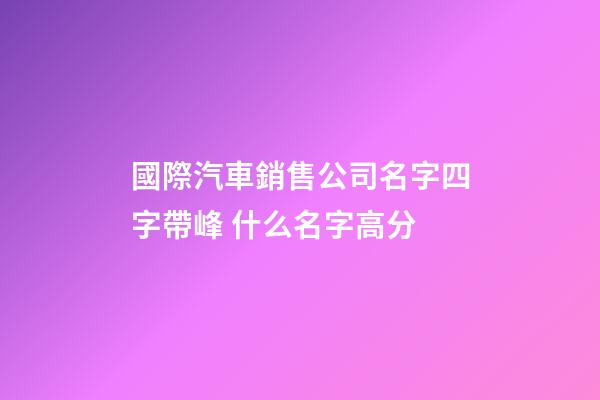 國際汽車銷售公司名字四字帶峰 什么名字高分-第1張-公司起名-玄機派